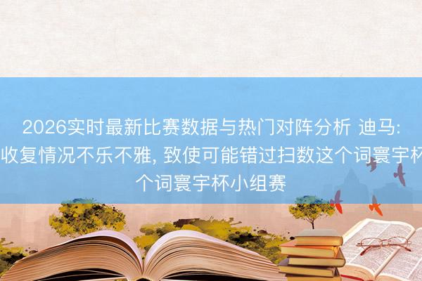 2026实时最新比赛数据与热门对阵分析 迪马: 内马尔收复情况不乐不雅， 致使可能错过扫数这个词寰宇杯小组赛