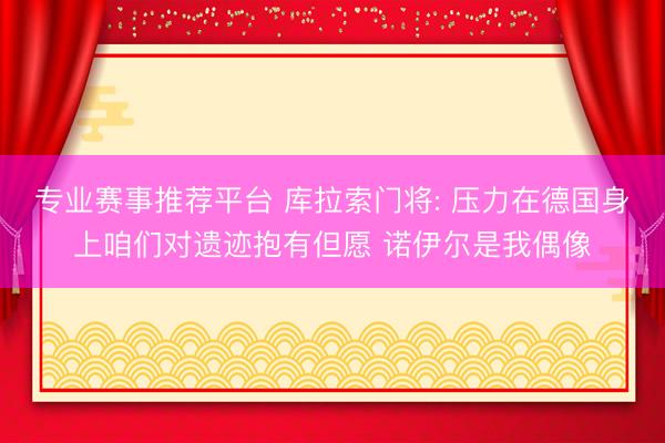 专业赛事推荐平台 库拉索门将: 压力在德国身上咱们对遗迹抱有但愿 诺伊尔是我偶像