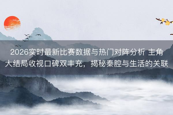2026实时最新比赛数据与热门对阵分析 主角大结局收视口碑双丰充，揭秘秦腔与生活的关联