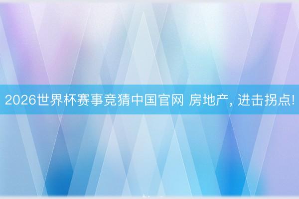 2026世界杯赛事竞猜中国官网 房地产， 进击拐点!