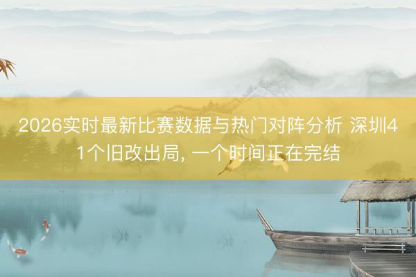 2026实时最新比赛数据与热门对阵分析 深圳41个旧改出局， 一个时间正在完结