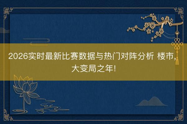 2026实时最新比赛数据与热门对阵分析 楼市， 大变局之年!