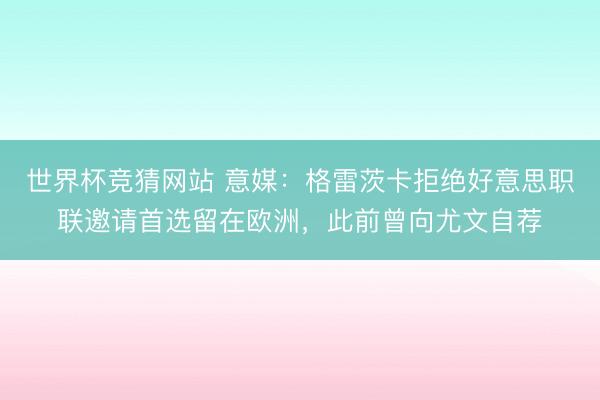 世界杯竞猜网站 意媒：格雷茨卡拒绝好意思职联邀请首选留在欧洲，此前曾向尤文自荐