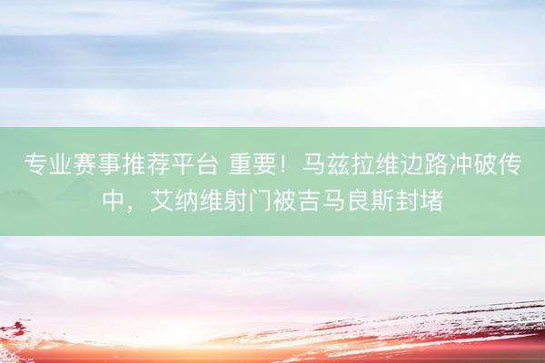 专业赛事推荐平台 重要！马兹拉维边路冲破传中，艾纳维射门被吉马良斯封堵