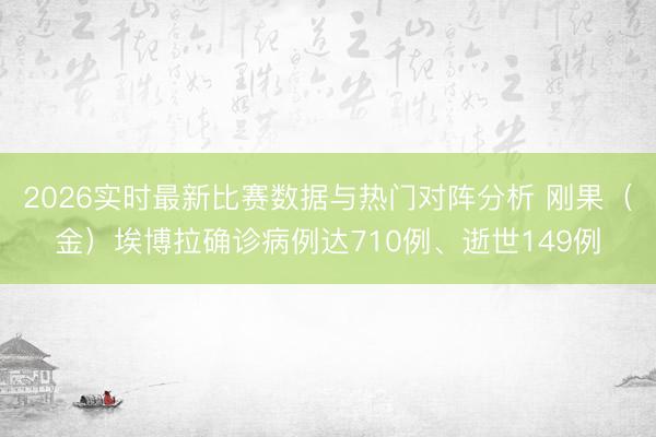 2026实时最新比赛数据与热门对阵分析 刚果(金)埃博拉确诊病例达710例、逝世149例