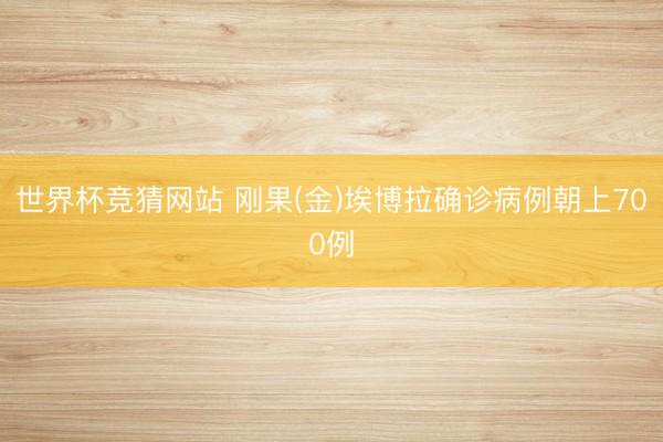 世界杯竞猜网站 刚果(金)埃博拉确诊病例朝上700例