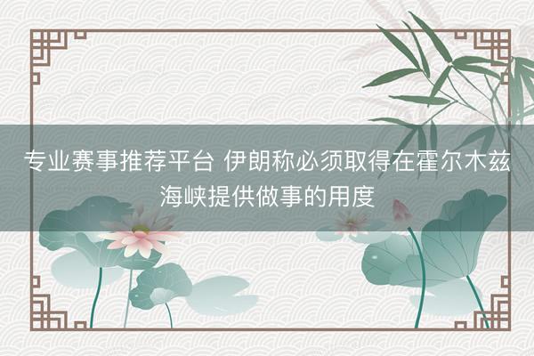 专业赛事推荐平台 伊朗称必须取得在霍尔木兹海峡提供做事的用度