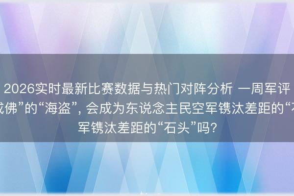 2026实时最新比赛数据与热门对阵分析 一周军评: “就地成佛”的“海盗”, 会成为东说念主民空军镌汰差距的“石头”吗?