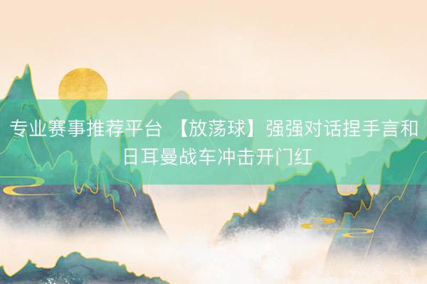 专业赛事推荐平台 【放荡球】强强对话捏手言和 日耳曼战车冲击开门红
