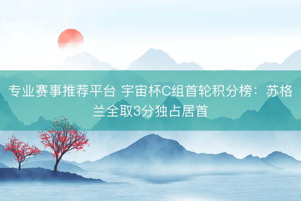 专业赛事推荐平台 宇宙杯C组首轮积分榜：苏格兰全取3分独占居首