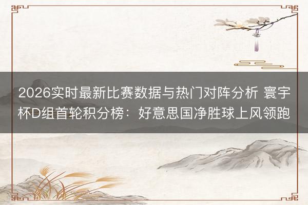 2026实时最新比赛数据与热门对阵分析 寰宇杯D组首轮积分榜：好意思国净胜球上风领跑