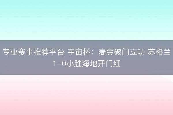 专业赛事推荐平台 宇宙杯：麦金破门立功 苏格兰1-0小胜海地开门红