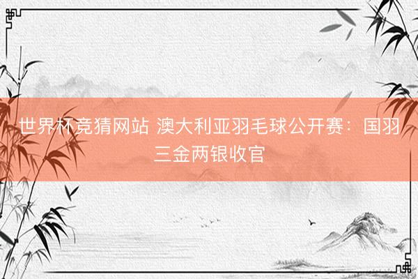 世界杯竞猜网站 澳大利亚羽毛球公开赛：国羽三金两银收官