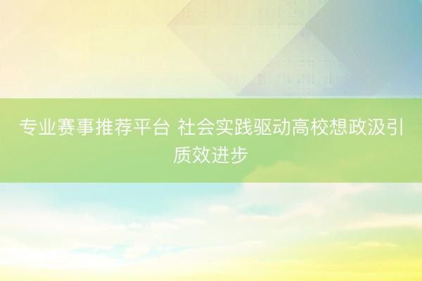 专业赛事推荐平台 社会实践驱动高校想政汲引质效进步