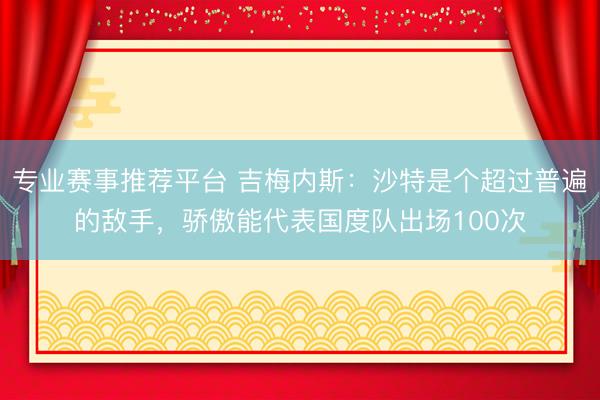 专业赛事推荐平台 吉梅内斯:沙特是个超过普遍的敌手,骄傲能代表国度队出场100次