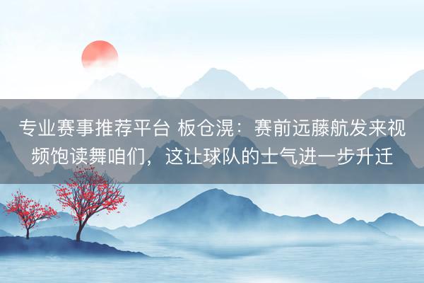 专业赛事推荐平台 板仓滉：赛前远藤航发来视频饱读舞咱们，这让球队的士气进一步升迁