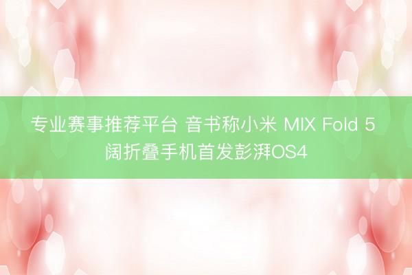 专业赛事推荐平台 音书称小米 MIX Fold 5 阔折叠手机首发彭湃OS4