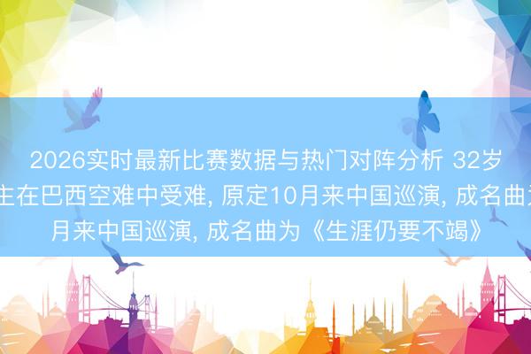 2026实时最新比赛数据与热门对阵分析 32岁好意思籍音乐东谈主在巴西空难中受难， 原定10月来中国巡演， 成名曲为《生涯仍要不竭》