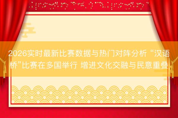 2026实时最新比赛数据与热门对阵分析 “汉语桥”比赛在多国举行 增进文化交融与民意重叠