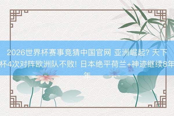 2026世界杯赛事竞猜中国官网 亚洲崛起? 天下杯4次对阵欧洲队不败! 日本绝平荷兰+神迹继续8年