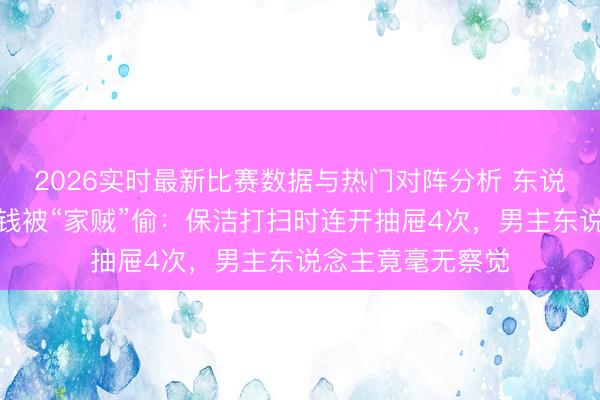 2026实时最新比赛数据与热门对阵分析 东说念主在屋里坐，钱被“家贼”偷：保洁打扫时连开抽屉4次，男主东说念主竟毫无察觉