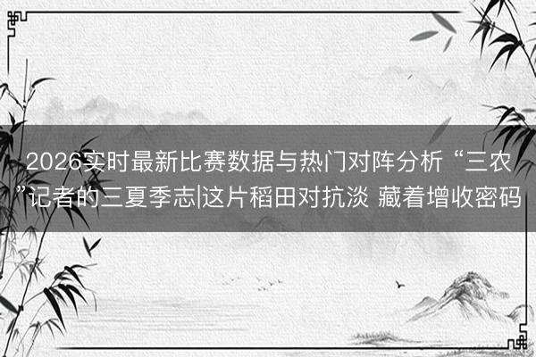 2026实时最新比赛数据与热门对阵分析 “三农”记者的三夏季志|这片稻田对抗淡 藏着增收密码