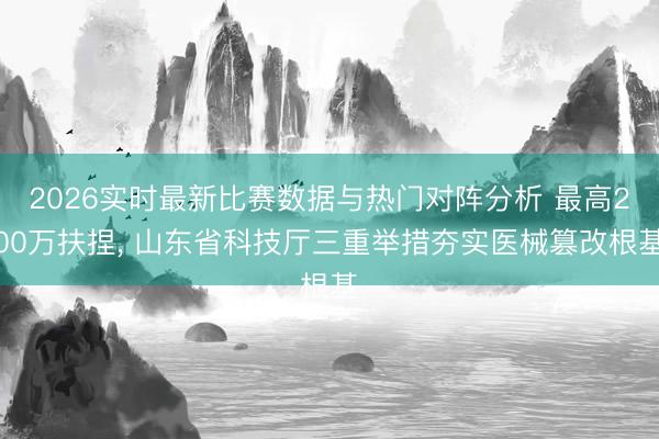 2026实时最新比赛数据与热门对阵分析 最高200万扶捏， 山东省科技厅三重举措夯实医械篡改根基