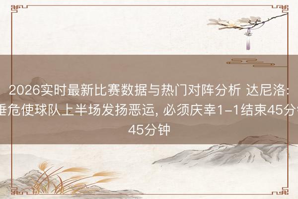 2026实时最新比赛数据与热门对阵分析 达尼洛: 垂危使球队上半场发扬恶运， 必须庆幸1-1结束45分钟