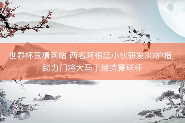 世界杯竞猜网站 两名阿根廷小伙研发3D护指， 助力门将大马丁缔造寰球杯