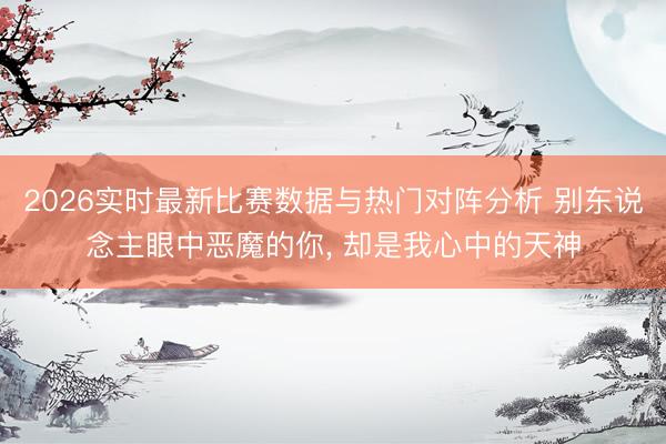 2026实时最新比赛数据与热门对阵分析 别东说念主眼中恶魔的你， 却是我心中的天神