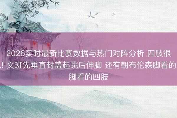 2026实时最新比赛数据与热门对阵分析 四肢很敏锐! 文班先垂直封盖起跳后伸脚 还有朝布伦森脚看的四肢