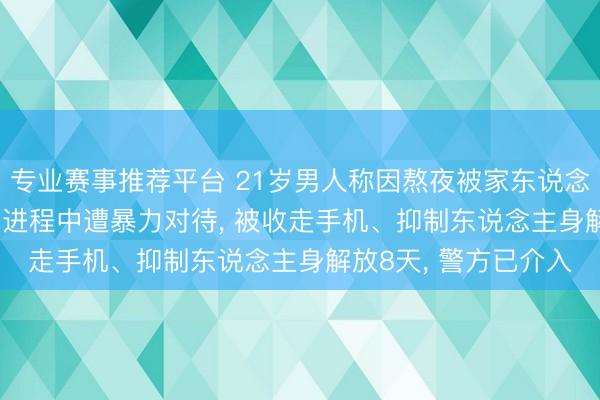 专业赛事推荐平台 21岁男人称因熬夜被家东说念主送进“素拓基地”， 进程中遭暴力对待， 被收走手机、抑制东说念主身解放8天， 警方已介入