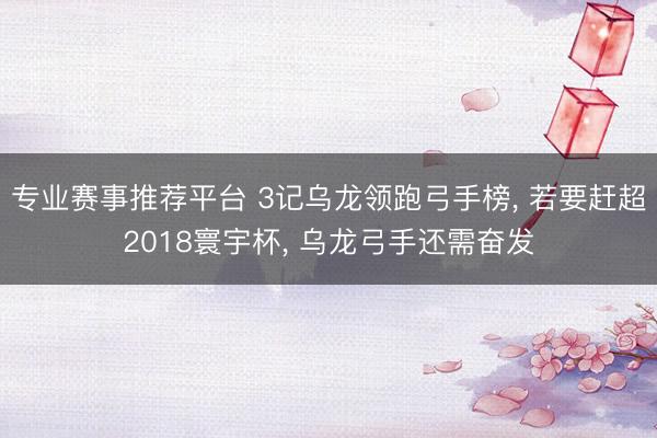 专业赛事推荐平台 3记乌龙领跑弓手榜, 若要赶超2018寰宇杯, 乌龙弓手还需奋发