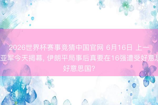 2026世界杯赛事竞猜中国官网 6月16日 上一届冠亚军今天揭幕, 伊朗平局事后真要在16强遭受好意思国?