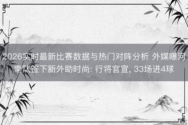 2026实时最新比赛数据与热门对阵分析 外媒曝河南队签下新外助时尚: 行将官宣， 33场进4球