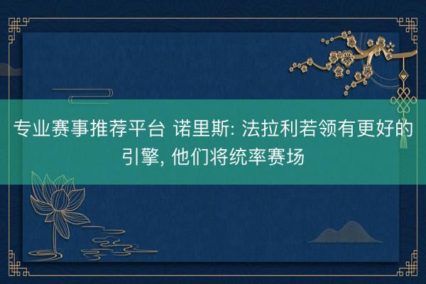 专业赛事推荐平台 诺里斯: 法拉利若领有更好的引擎， 他们将统率赛场