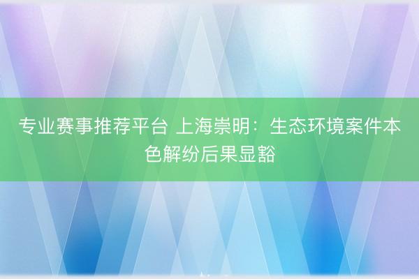 专业赛事推荐平台 上海崇明：生态环境案件本色解纷后果显豁