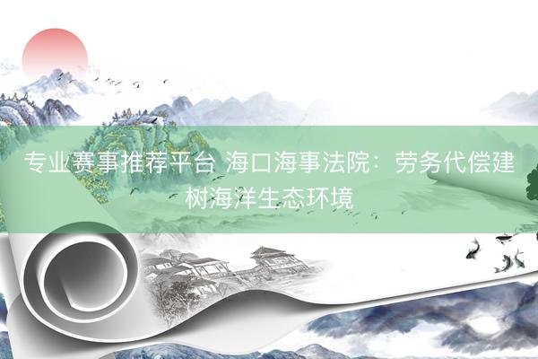 专业赛事推荐平台 海口海事法院：劳务代偿建树海洋生态环境