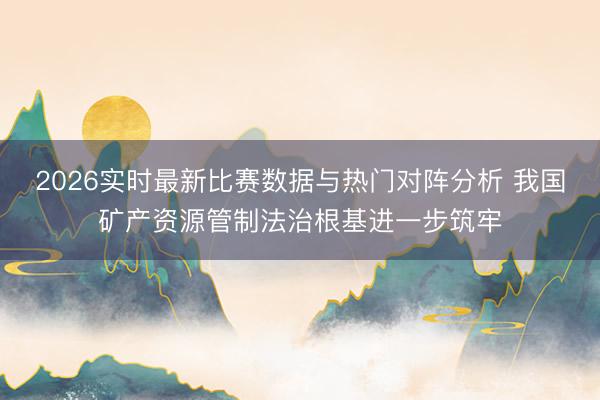 2026实时最新比赛数据与热门对阵分析 我国矿产资源管制法治根基进一步筑牢