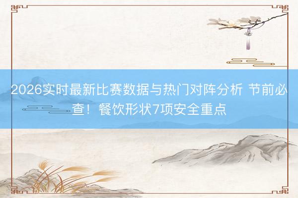 2026实时最新比赛数据与热门对阵分析 节前必查！餐饮形状7项安全重点