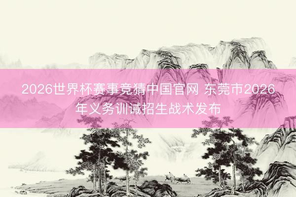 2026世界杯赛事竞猜中国官网 东莞市2026年义务训诫招生战术发布