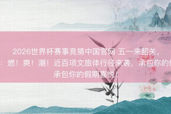 2026世界杯赛事竞猜中国官网 五一来韶关，就三个字：燃！爽！潮！近百项文旅体行径来袭，承包你的假期喜悦！
