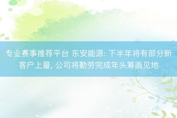 专业赛事推荐平台 东安能源: 下半年将有部分新客户上量， 公司将勤劳完成年头筹画见地