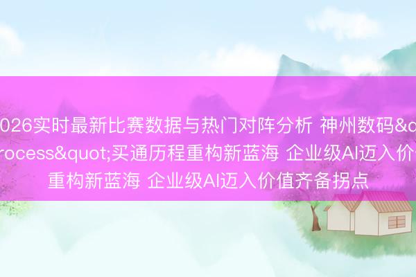 2026实时最新比赛数据与热门对阵分析 神州数码"Al for Process"买通历程重构新蓝海 企业级AI迈入价值齐备拐点