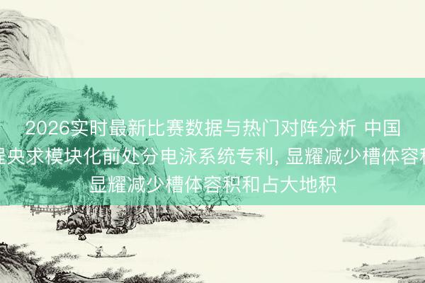 2026实时最新比赛数据与热门对阵分析 中国汽车工业工程央求模块化前处分电泳系统专利， 显耀减少槽体容积和占大地积