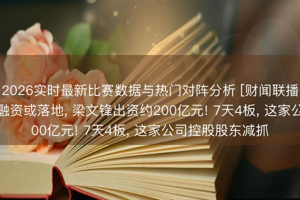 2026实时最新比赛数据与热门对阵分析 [财闻联播]DeepSeek首轮融资或落地， 梁文锋出资约200亿元! 7天4板， 这家公司控股股东减抓