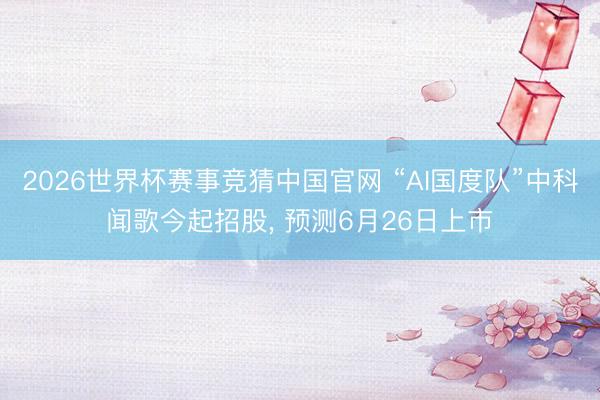 2026世界杯赛事竞猜中国官网 “AI国度队”中科闻歌今起招股， 预测6月26日上市