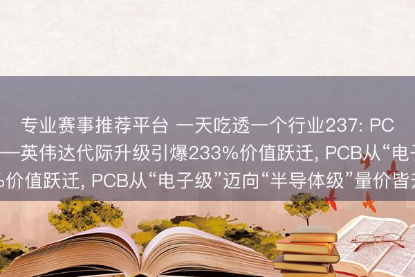 专业赛事推荐平台 一天吃透一个行业237: PCB， 附中枢股票名单——英伟达代际升级引爆233%价值跃迁， PCB从“电子级”迈向“半导体级”量价皆升