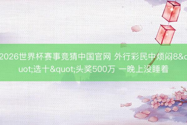 2026世界杯赛事竞猜中国官网 外行彩民中烦闷8"选十"头奖500万 一晚上没睡着