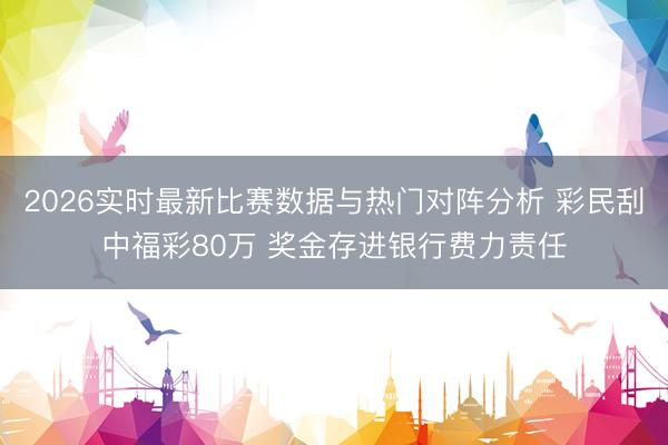2026实时最新比赛数据与热门对阵分析 彩民刮中福彩80万 奖金存进银行费力责任